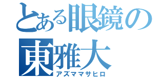 とある眼鏡の東雅大（アズママサヒロ）