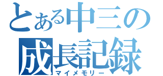 とある中三の成長記録（マイメモリー）