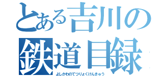 とある吉川の鉄道目録（よしかわのてつりょくけんきゅう）