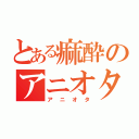 とある痲酔のアニオタ生活（アニオタ）