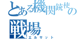 とある機関銃使いの戦場（エルサット）