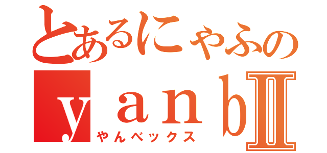 とあるにゃふのｙａｎｂｅｘⅡ（やんべックス）