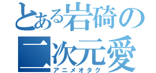 とある岩碕の二次元愛（アニメオタク）