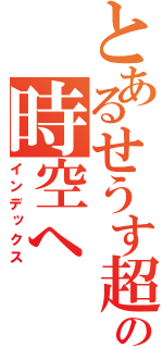 とあるせうす超克の時空へ（インデックス）