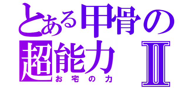 とある甲骨の超能力Ⅱ（お宅の力）