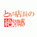 とある店長の絶望感（赤点フラグ）