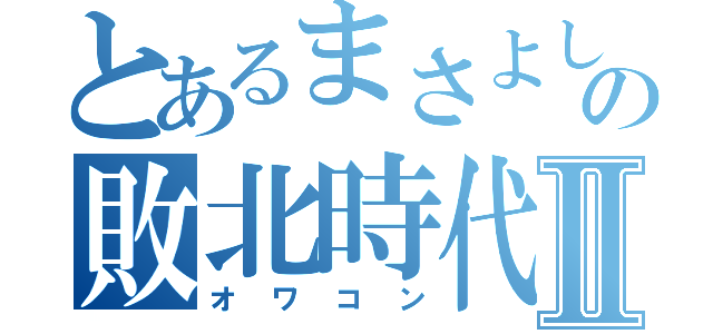 とあるまさよしの敗北時代Ⅱ（オワコン）