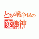 とある戦争民の変態神（爆炎☆神龍√）