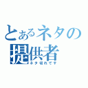 とあるネタの提供者（ネタ切れです）