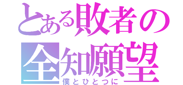 とある敗者の全知願望（僕とひとつに）