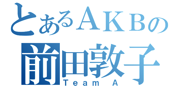 とあるＡＫＢの前田敦子（Ｔｅａｍ Ａ）