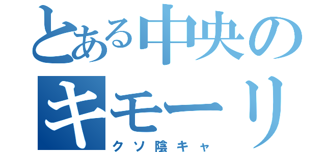 とある中央のキモーリ（クソ陰キャ）