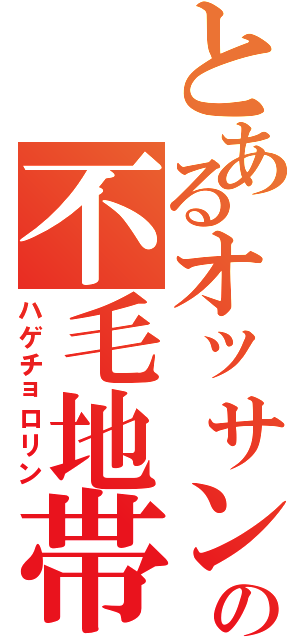 とあるオッサンの不毛地帯（ハゲチョロリン）