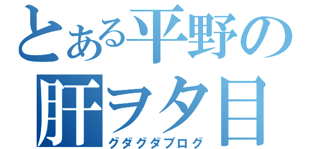 とある平野の肝ヲタ目録（グダグダブログ）