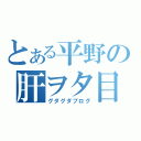 とある平野の肝ヲタ目録（グダグダブログ）