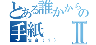 とある誰かからの手紙Ⅱ（告白（？））