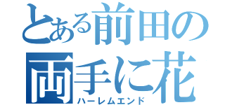 とある前田の両手に花（ハーレムエンド）