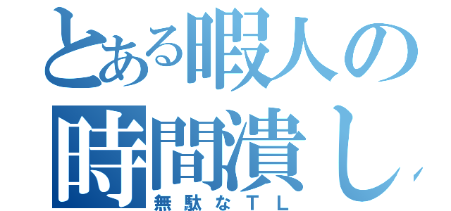 とある暇人の時間潰し（無駄なＴＬ）