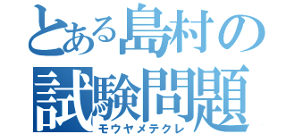 とある島村の試験問題（モウヤメテクレ）