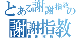 とある謝謝指教の謝謝指教（謝謝指教）