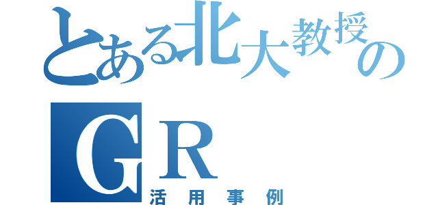 とある北大教授のＧＲ（活用事例）