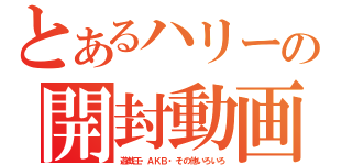 とあるハリーの開封動画（遊戯王・ＡＫＢ・その他いろいろ）