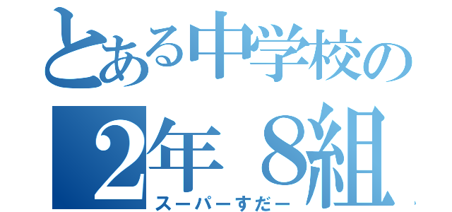 とある中学校の２年８組（スーパーすだー）