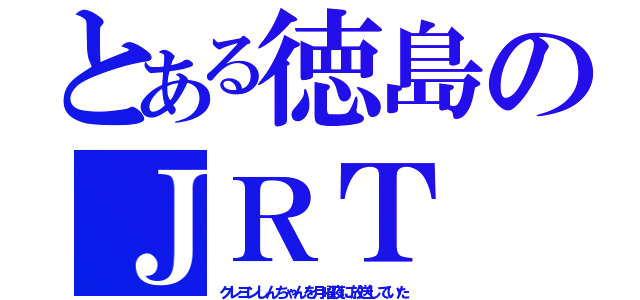 とある徳島のＪＲＴ（クレヨンしんちゃんを月曜夜に放送していた）