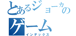 とあるジョーカーのゲーム（インデックス）