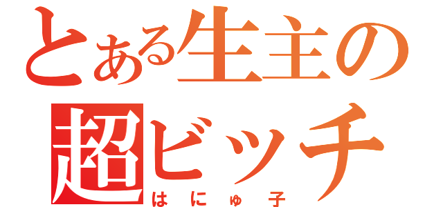 とある生主の超ビッチ娘（はにゅ子）