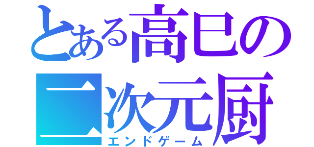 とある高巳の二次元厨（エンドゲーム）