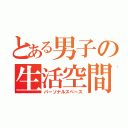 とある男子の生活空間（パーソナルスペース）