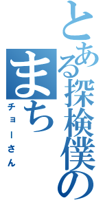 とある探検僕のまち（チョーさん）