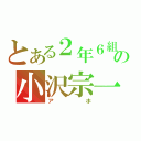 とある２年６組の小沢宗一（アホ）