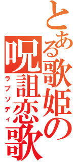 とある歌姫の呪詛恋歌（ラプソディ）