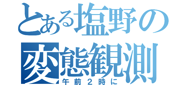 とある塩野の変態観測（午前２時に）