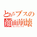 とあるブスの顔面崩壊（コンプレックス）