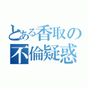 とある香取の不倫疑惑（）