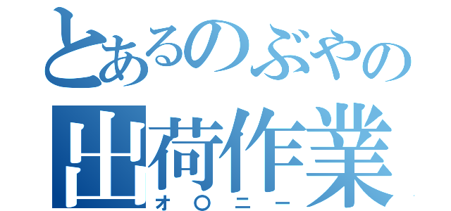 とあるのぶやの出荷作業（オ〇ニー）