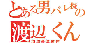 とある男バレ擬の渡辺くん（地球外生命体）