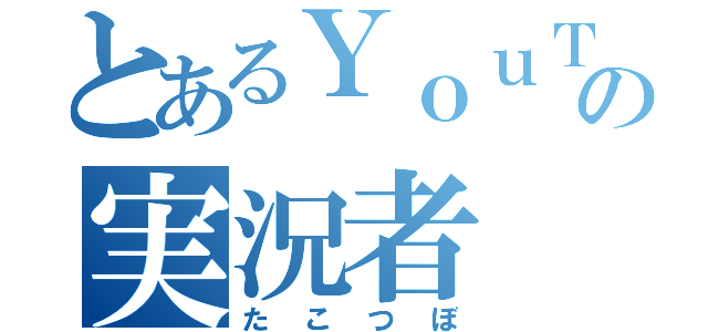 とあるＹｏｕＴｕｂｅの実況者（たこつぼ）