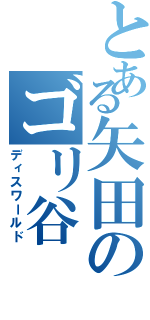 とある矢田のゴリ谷（ディスワールド）