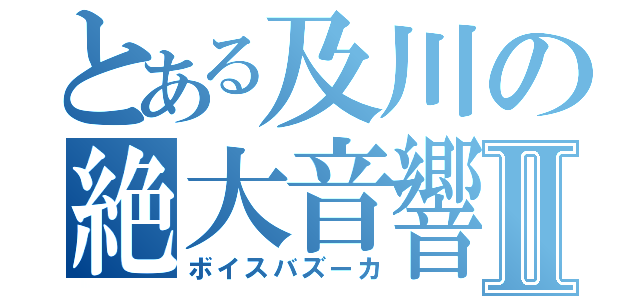 とある及川の絶大音響Ⅱ（ボイスバズーカ）