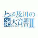 とある及川の絶大音響Ⅱ（ボイスバズーカ）