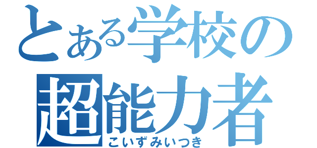 とある学校の超能力者（こいずみいつき）