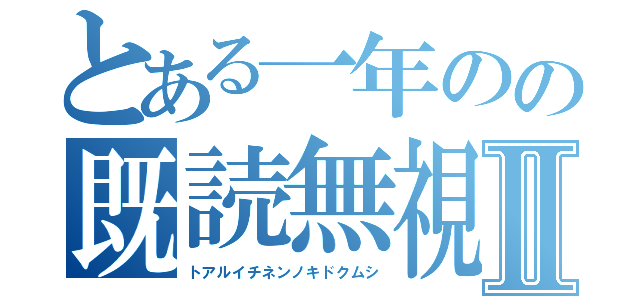 とある一年のの既読無視Ⅱ（トアルイチネンノキドクムシ）