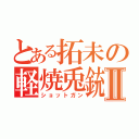 とある拓未の軽焼兎銃Ⅱ（ショットガン）