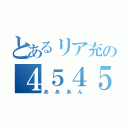 とあるリア充の４５４５（あああん）