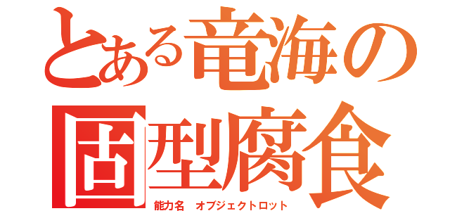 とある竜海の固型腐食（能力名　オブジェクトロット）