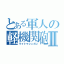 とある軍人の軽機関砲Ⅱ（ライトマシンガン）